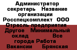 Администратор-секретарь › Название организации ­ Росспецкомплект, ООО › Отрасль предприятия ­ Другое › Минимальный оклад ­ 24 000 - Все города Работа » Вакансии   . Брянская обл.,Новозыбков г.